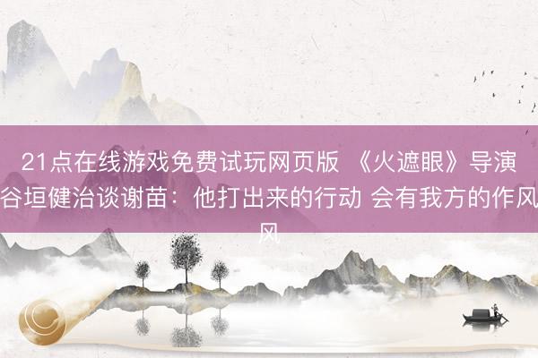 21点在线游戏免费试玩网页版 《火遮眼》导演谷垣健治谈谢苗：他打出来的行动 会有我方的作风