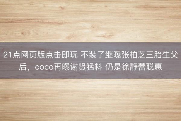 21点网页版点击即玩 不装了继曝张柏芝三胎生父后,coco再曝谢贤猛料 仍是徐静蕾聪惠