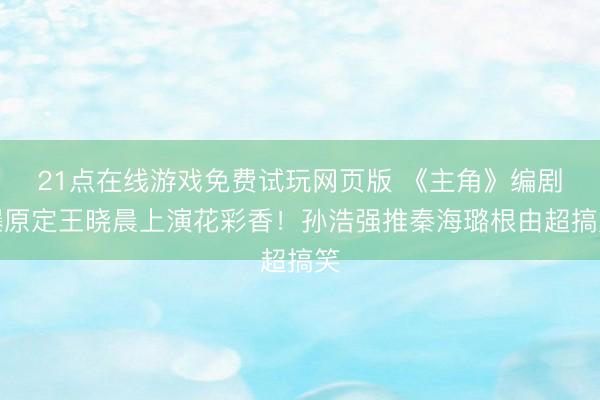 21点在线游戏免费试玩网页版 《主角》编剧曝原定王晓晨上演花彩香！孙浩强推秦海璐根由超搞笑