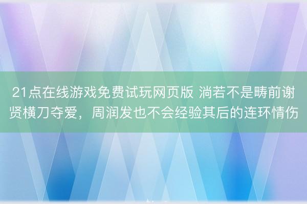 21点在线游戏免费试玩网页版 淌若不是畴前谢贤横刀夺爱,周润发也不会经验其后的连环情伤