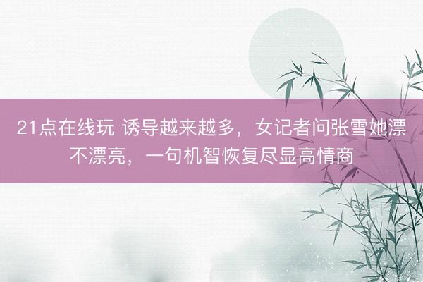21点在线玩 诱导越来越多，女记者问张雪她漂不漂亮，一句机智恢复尽显高情商