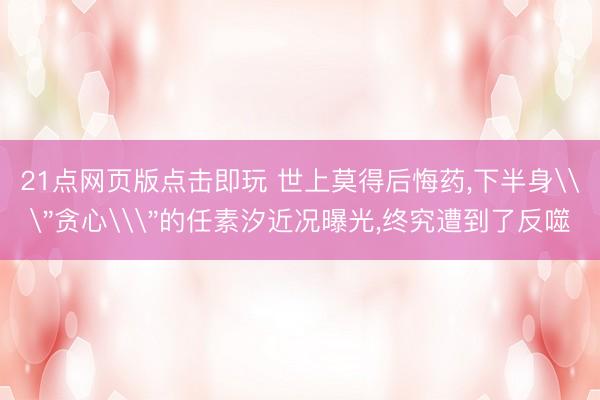 21点网页版点击即玩 世上莫得后悔药，下半身\