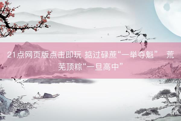 21点网页版点击即玩 掂过碌蔗“一举夺魁” 荒芜顶粽“一旦高中”