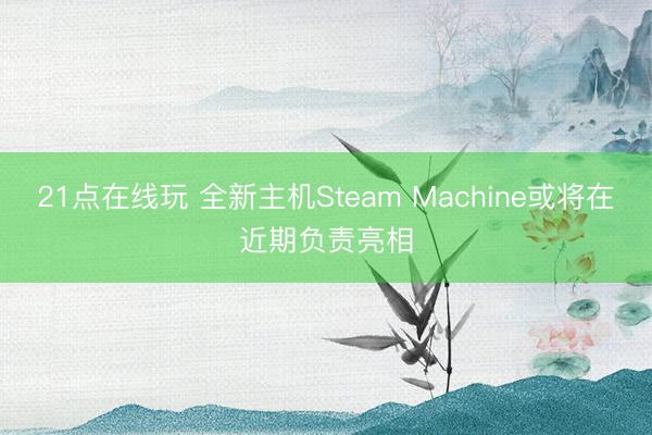 21点在线玩 全新主机Steam Machine或将在近期负责亮相