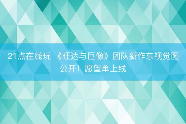 21点在线玩 《旺达与巨像》团队新作东视觉图公开！愿望单上线