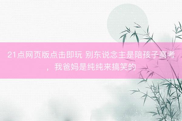 21点网页版点击即玩 别东说念主是陪孩子高考，我爸妈是纯纯来搞笑的