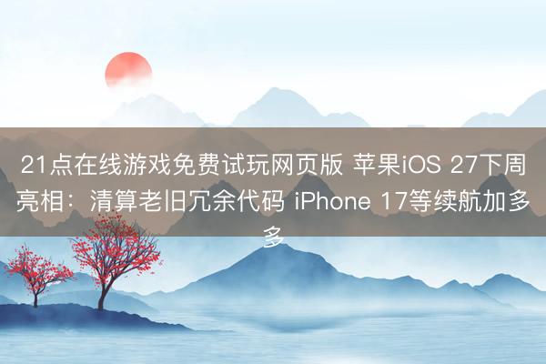 21点在线游戏免费试玩网页版 苹果iOS 27下周亮相:清算老旧冗余代码 iPhone 17等续航加多