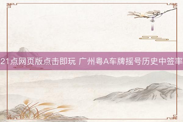 21点网页版点击即玩 广州粤A车牌摇号历史中签率