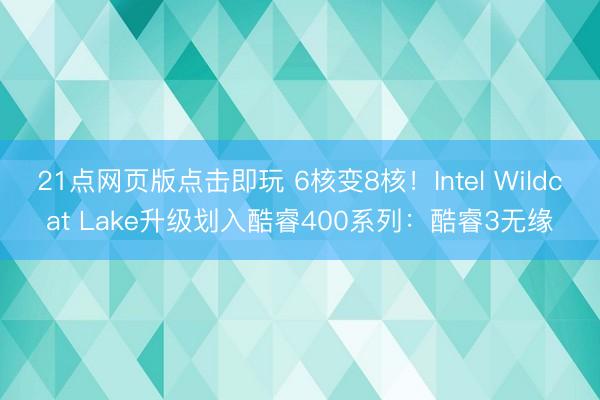 21点网页版点击即玩 6核变8核！Intel Wildcat Lake升级划入酷睿400系列：酷睿3无缘