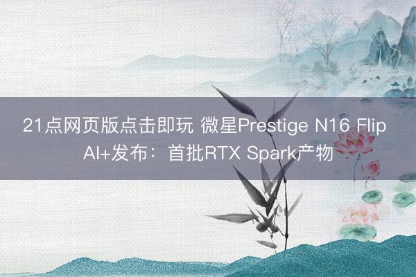 21点网页版点击即玩 微星Prestige N16 Flip AI+发布:首批RTX Spark产物