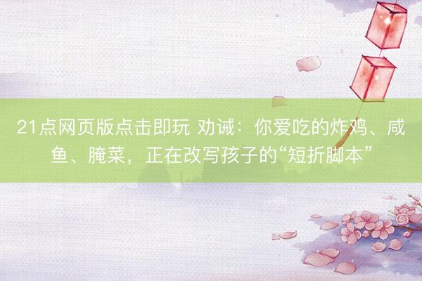 21点网页版点击即玩 劝诫：你爱吃的炸鸡、咸鱼、腌菜，正在改写孩子的“短折脚本”