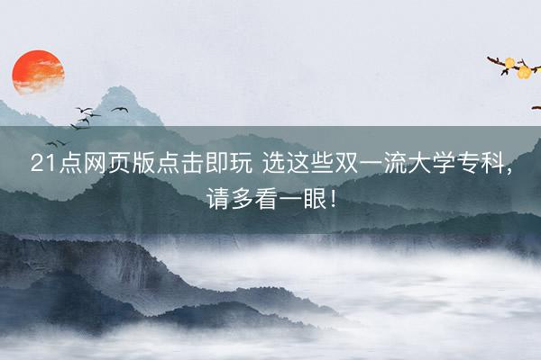 21点网页版点击即玩 选这些双一流大学专科,请多看一眼!