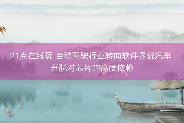 21点在线玩 自动驾驶行业转向软件界说汽车 开脱对芯片的高度依赖