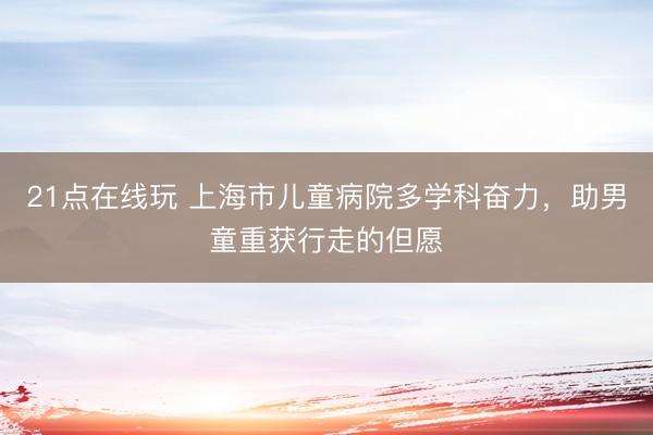 21点在线玩 上海市儿童病院多学科奋力，助男童重获行走的但愿