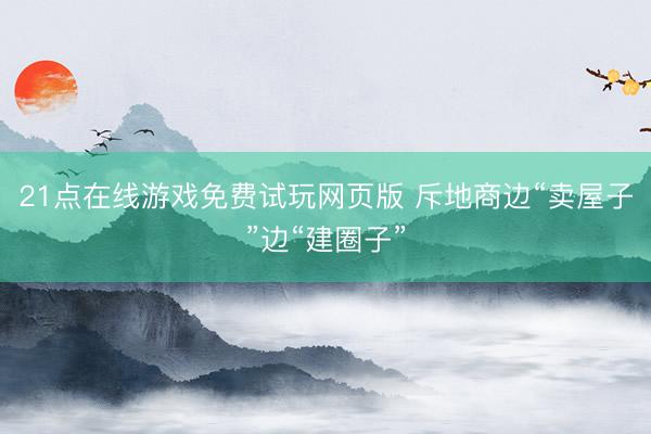 21点在线游戏免费试玩网页版 斥地商边“卖屋子”边“建圈子”