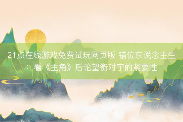 21点在线游戏免费试玩网页版 错位东说念主生：看《主角》后论望衡对宇的紧要性