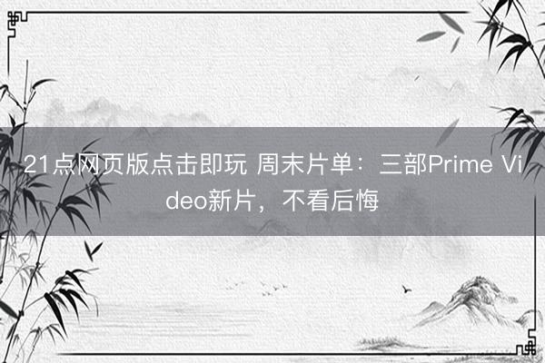 21点网页版点击即玩 周末片单：三部Prime Video新片，不看后悔