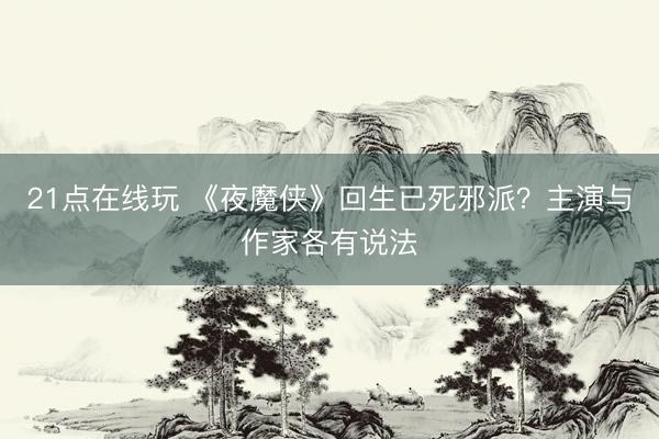 21点在线玩 《夜魔侠》回生已死邪派？主演与作家各有说法