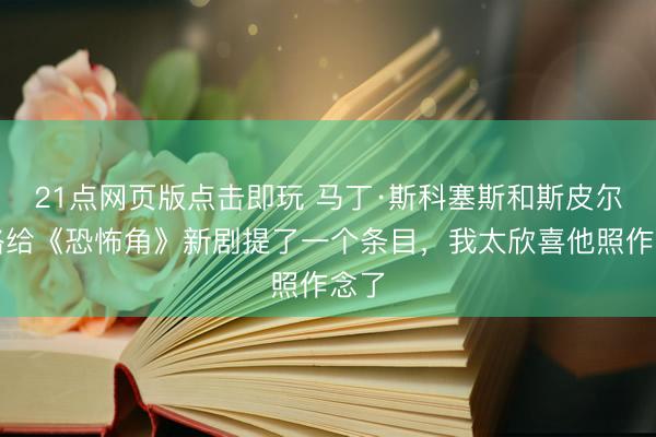 21点网页版点击即玩 马丁·斯科塞斯和斯皮尔伯格给《恐怖角》新剧提了一个条目，我太欣喜他照作念了