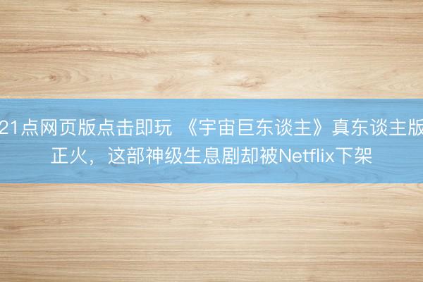 21点网页版点击即玩 《宇宙巨东谈主》真东谈主版正火，这部神级生息剧却被Netflix下架