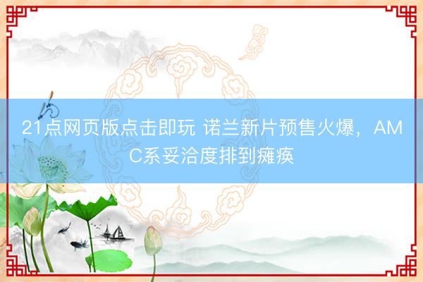 21点网页版点击即玩 诺兰新片预售火爆，AMC系妥洽度排到瘫痪