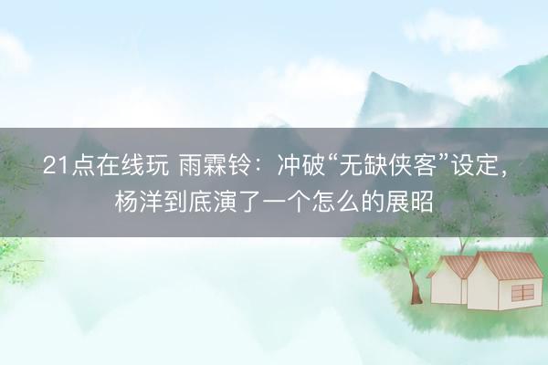 21点在线玩 雨霖铃：冲破“无缺侠客”设定，杨洋到底演了一个怎么的展昭