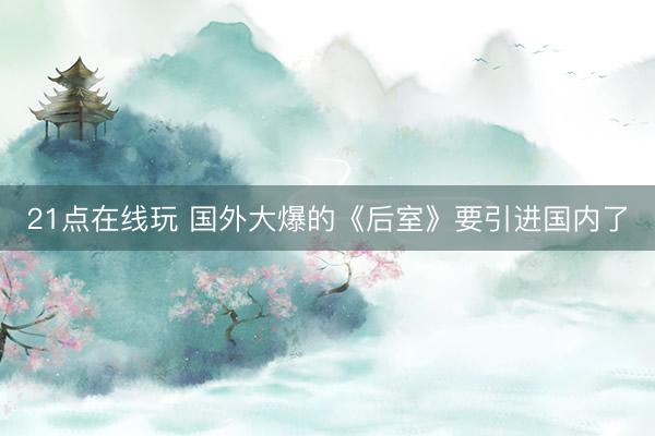 21点在线玩 国外大爆的《后室》要引进国内了