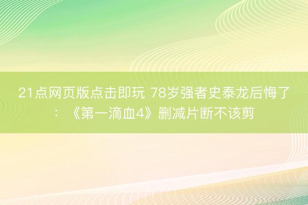 21点网页版点击即玩 78岁强者史泰龙后悔了：《第一滴血4》删减片断不该剪