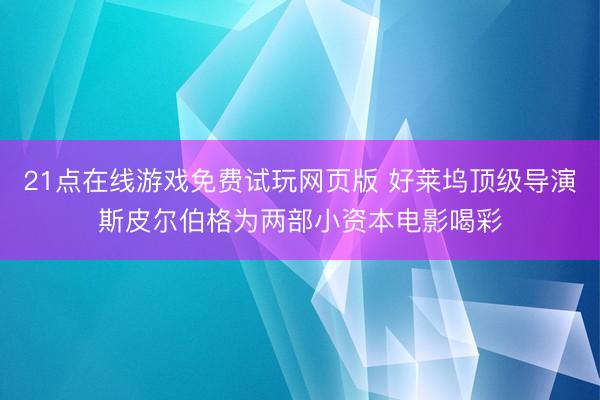 21点在线游戏免费试玩网页版 好莱坞顶级导演斯皮尔伯格为两部小资本电影喝彩
