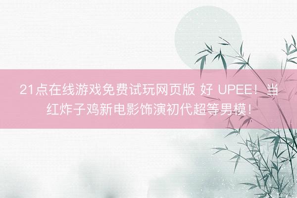 21点在线游戏免费试玩网页版 好 UPEE！当红炸子鸡新电影饰演初代超等男模！