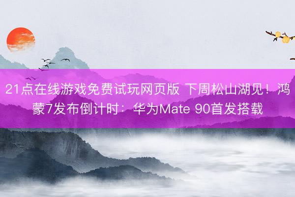 21点在线游戏免费试玩网页版 下周松山湖见！鸿蒙7发布倒计时：华为Mate 90首发搭载