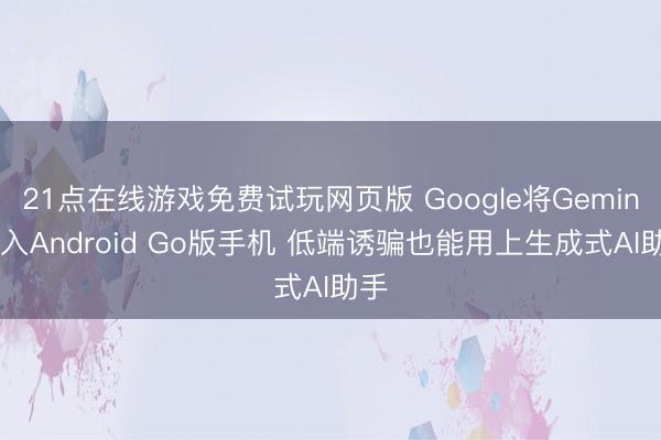 21点在线游戏免费试玩网页版 Google将Gemini引入Android Go版手机 低端诱骗也能用上生成式AI助手