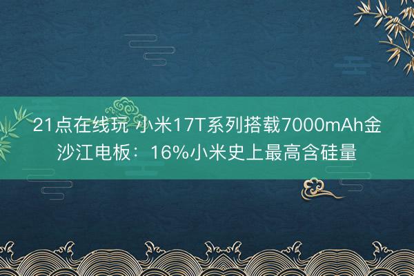 21点在线玩 小米17T系列搭载7000mAh金沙江电板：16%小米史上最高含硅量