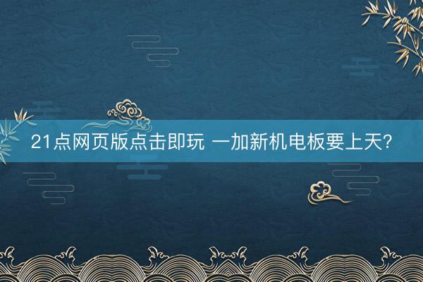 21点网页版点击即玩 一加新机电板要上天？
