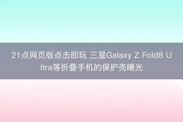 21点网页版点击即玩 三星Galaxy Z Fold8 Ultra等折叠手机的保护壳曝光