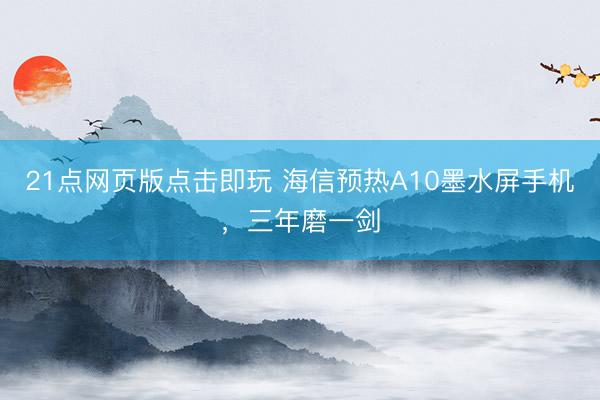 21点网页版点击即玩 海信预热A10墨水屏手机，三年磨一剑