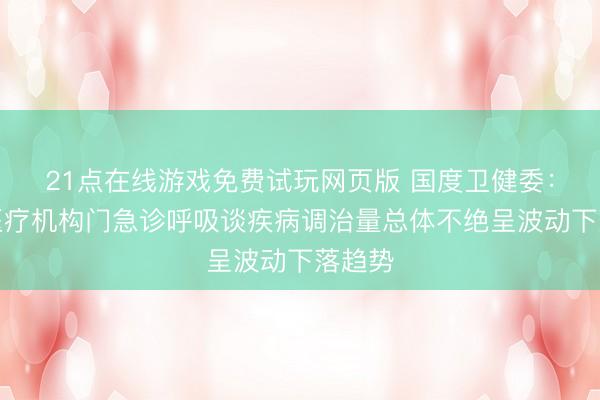 21点在线游戏免费试玩网页版 国度卫健委：宇宙医疗机构门急诊呼吸谈疾病调治量总体不绝呈波动下落趋势