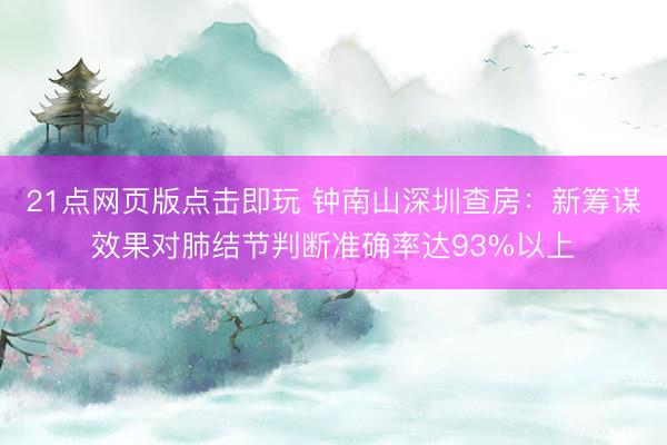 21点网页版点击即玩 钟南山深圳查房：新筹谋效果对肺结节判断准确率达93%以上