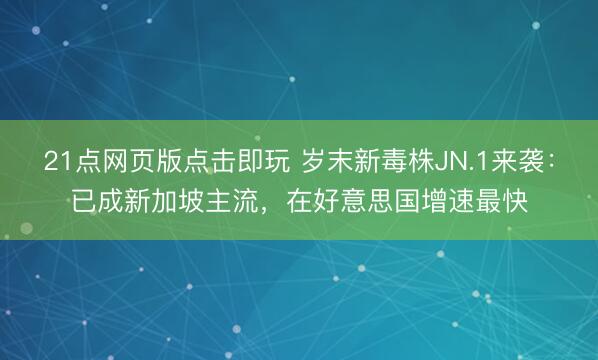 21点网页版点击即玩 岁末新毒株JN.1来袭：已成新加坡主流，在好意思国增速最快