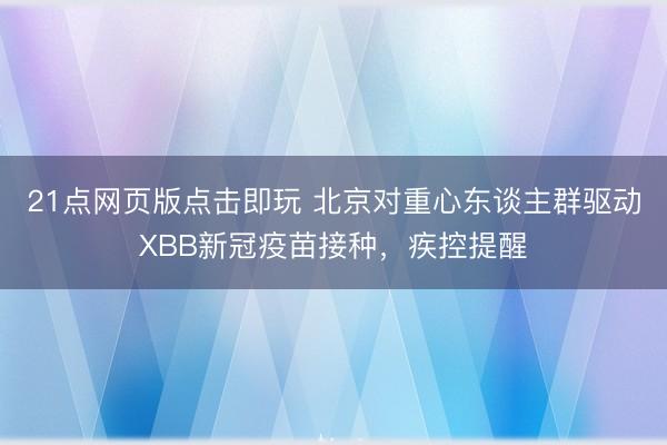 21点网页版点击即玩 北京对重心东谈主群驱动XBB新冠疫苗接种，疾控提醒