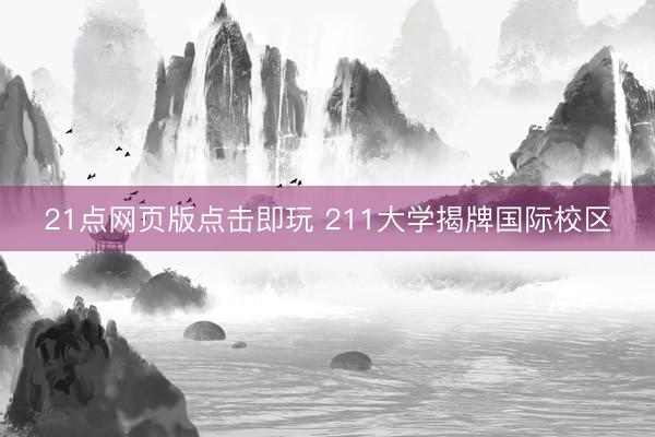 21点网页版点击即玩 211大学揭牌国际校区