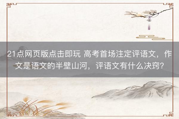 21点网页版点击即玩 高考首场注定评语文，作文是语文的半壁山河，评语文有什么决窍？