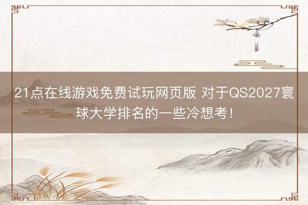 21点在线游戏免费试玩网页版 对于QS2027寰球大学排名的一些冷想考！