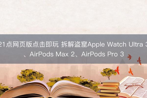 21点网页版点击即玩 拆解盗窟Apple Watch Ultra 3、AirPods Max 2、AirPods Pro 3