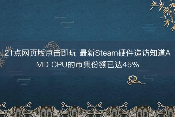 21点网页版点击即玩 最新Steam硬件造访知道AMD CPU的市集份额已达45%