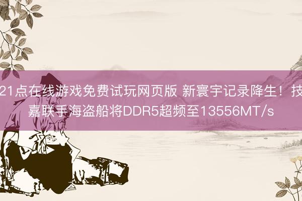 21点在线游戏免费试玩网页版 新寰宇记录降生！技嘉联手海盗船将DDR5超频至13556MT/s