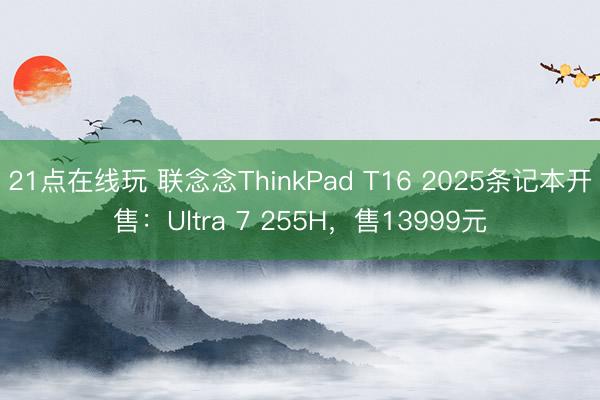 21点在线玩 联念念ThinkPad T16 2025条记本开售：Ultra 7 255H，售13999元