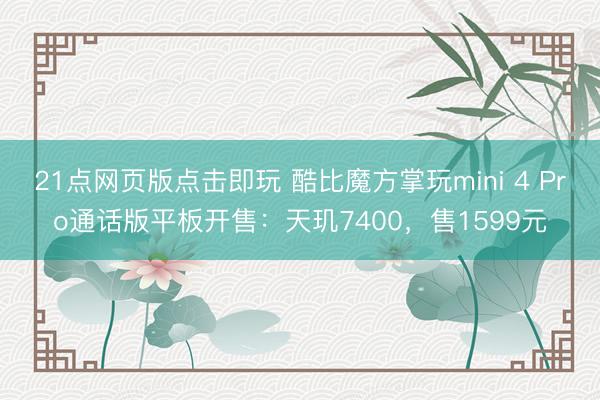 21点网页版点击即玩 酷比魔方掌玩mini 4 Pro通话版平板开售：天玑7400，售1599元