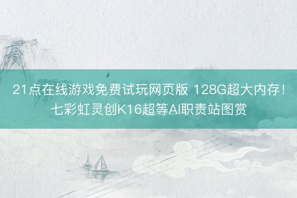21点在线游戏免费试玩网页版 128G超大内存！七彩虹灵创K16超等AI职责站图赏