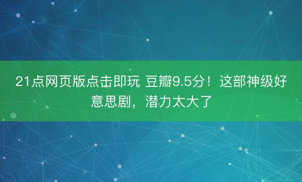 21点网页版点击即玩 豆瓣9.5分！这部神级好意思剧，潜力太大了